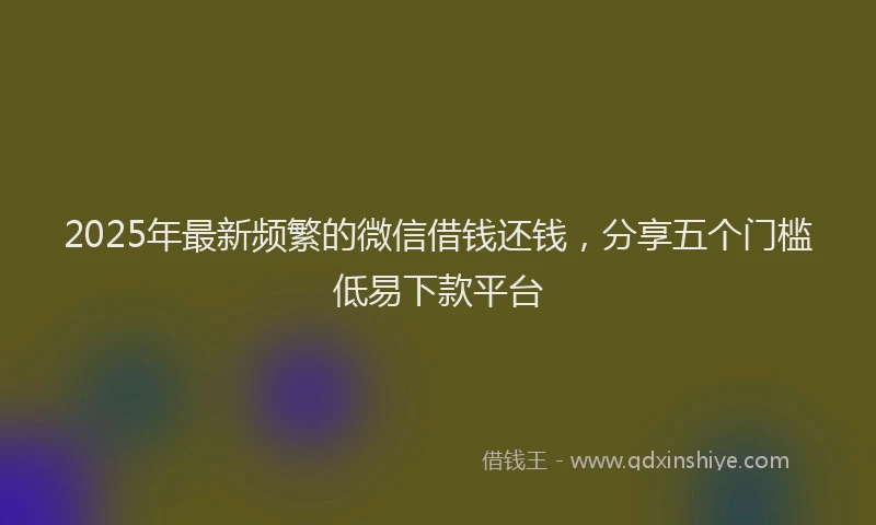 2025年最新频繁的微信借钱还钱，分享五个门槛低易下款平台