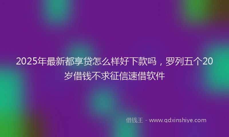 2025年最新都享贷怎么样好下款吗，罗列五个20岁借钱不求征信速借软件