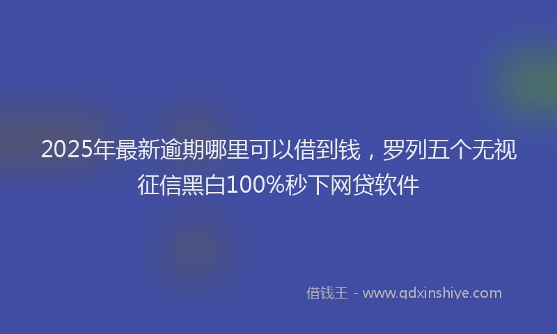 2025年最新逾期哪里可以借到钱，罗列五个无视征信黑白100%秒下网贷软件