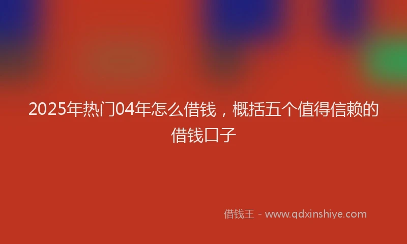 2025年热门04年怎么借钱，概括五个值得信赖的借钱口子