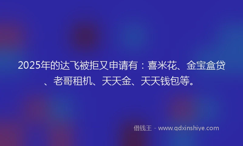 2025年的达飞被拒又申请有：喜米花、金宝盒贷、老哥租机、天天金、天天钱包等。