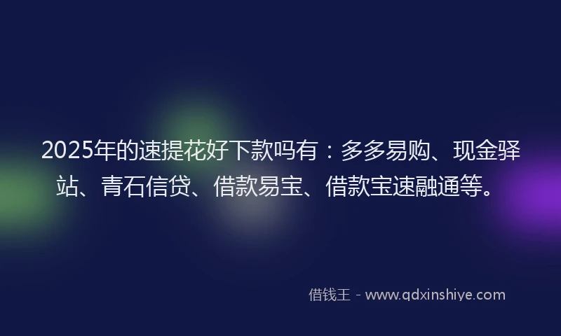 2025年的速提花好下款吗有：多多易购、现金驿站、青石信贷、借款易宝、借款宝速融通等。