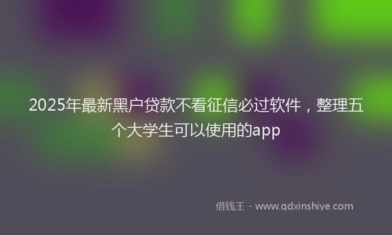 2025年最新黑户贷款不看征信必过软件，整理五个大学生可以使用的app