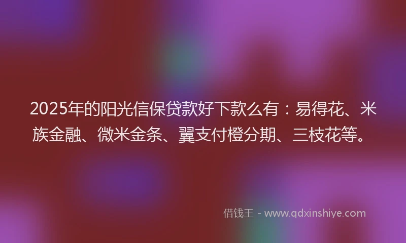 2025年的阳光信保贷款好下款么有：易得花、米族金融、微米金条、翼支付橙分期、三枝花等。