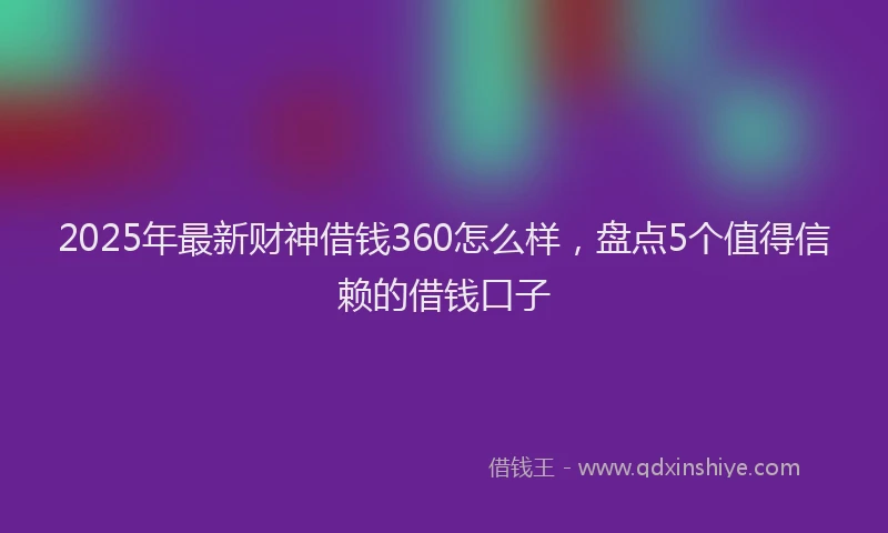 2025年最新财神借钱360怎么样，盘点5个值得信赖的借钱口子