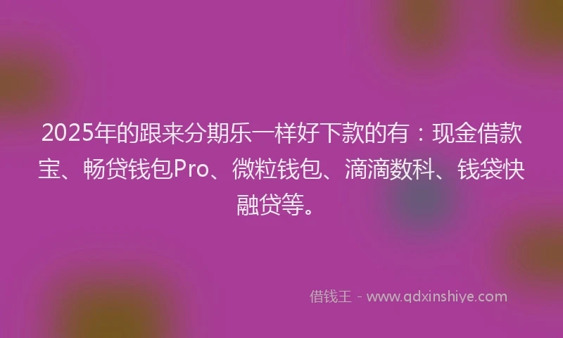 2025年的跟来分期乐一样好下款的有：现金借款宝、畅贷钱包Pro、微粒钱包、滴滴数科、钱袋快融贷等。