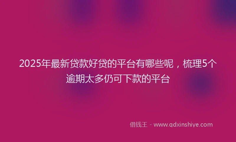 2025年最新贷款好贷的平台有哪些呢，梳理5个逾期太多仍可下款的平台