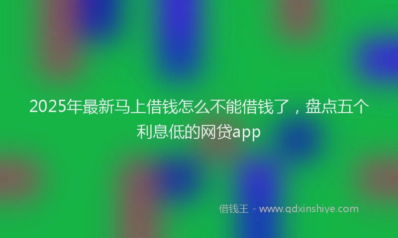 2025年最新马上借钱怎么不能借钱了，盘点五个利息低的网贷app