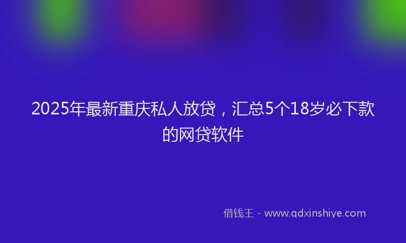 2025年最新重庆私人放贷，汇总5个18岁必下款的网贷软件