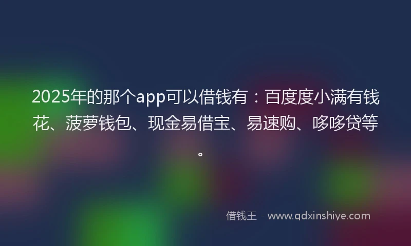 2025年的那个app可以借钱有：百度度小满有钱花、菠萝钱包、现金易借宝、易速购、哆哆贷等。