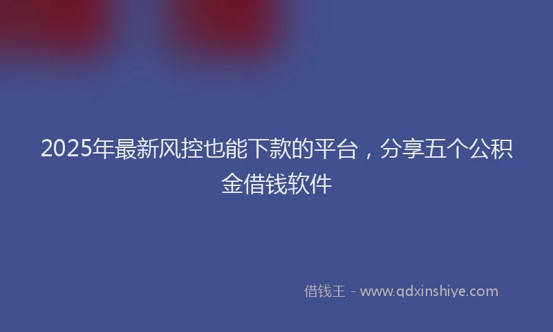 2025年最新风控也能下款的平台，分享五个公积金借钱软件