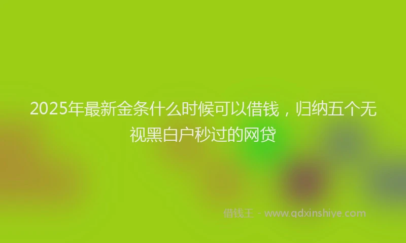 2025年最新金条什么时候可以借钱，归纳五个无视黑白户秒过的网贷