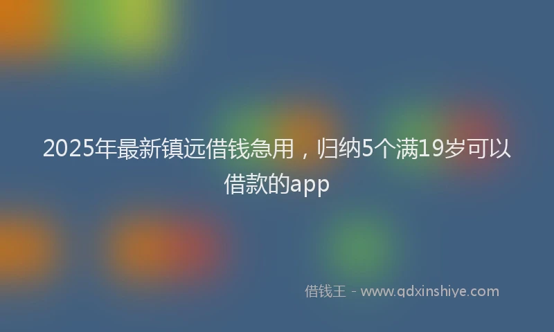 2025年最新镇远借钱急用，归纳5个满19岁可以借款的app