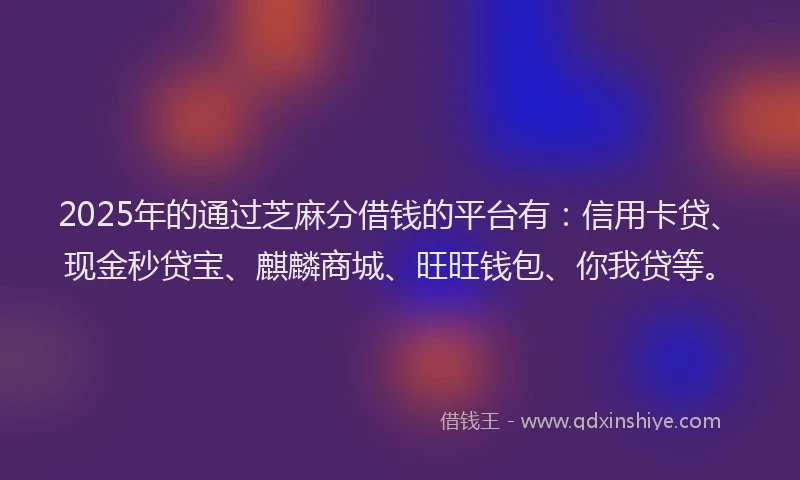 2025年的通过芝麻分借钱的平台有：信用卡贷、现金秒贷宝、麒麟商城、旺旺钱包、你我贷等。