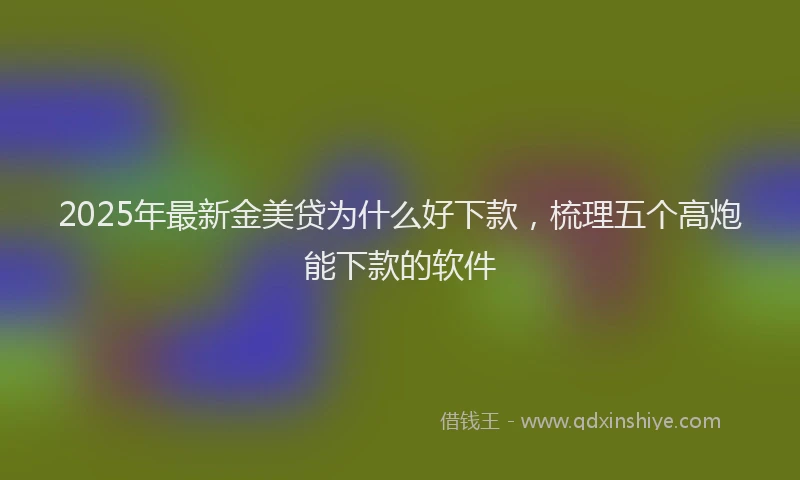 2025年最新金美贷为什么好下款，梳理五个高炮能下款的软件