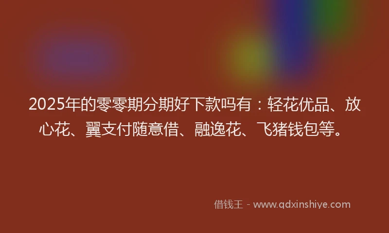 2025年的零零期分期好下款吗有：轻花优品、放心花、翼支付随意借、融逸花、飞猪钱包等。