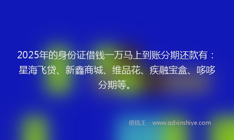 2025年的身份证借钱一万马上到账分期还款有：星海飞贷、新鑫商城、维品花、疾融宝盒、哆哆分期等。