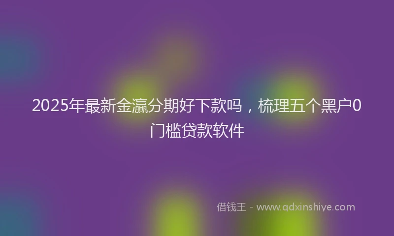 2025年最新金灜分期好下款吗，梳理五个黑户0门槛贷款软件