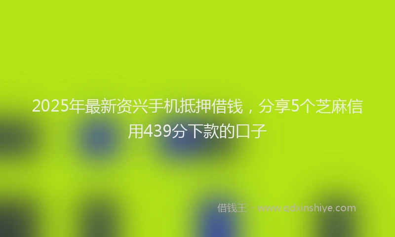 2025年最新资兴手机抵押借钱，分享5个芝麻信用439分下款的口子