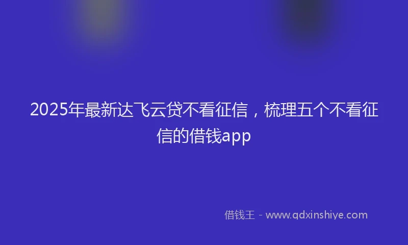 2025年最新达飞云贷不看征信，梳理五个不看征信的借钱app