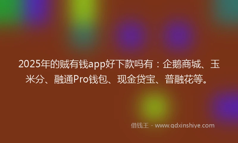 2025年的贼有钱app好下款吗有：企鹅商城、玉米分、融通Pro钱包、现金贷宝、普融花等。