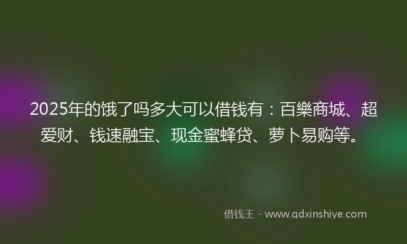 2025年的饿了吗多大可以借钱有：百樂商城、超爱财、钱速融宝、现金蜜蜂贷、萝卜易购等。