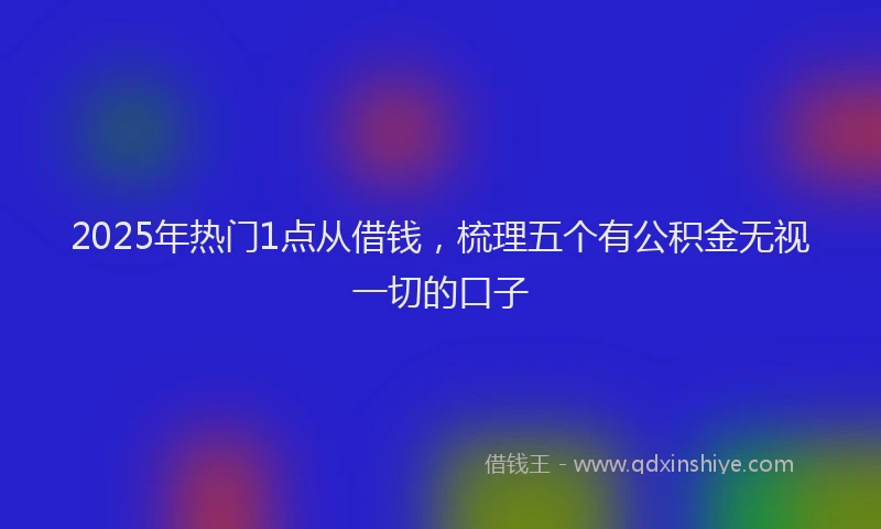 2025年热门1点从借钱，梳理五个有公积金无视一切的口子