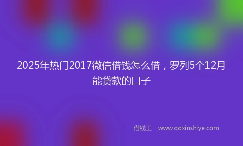 2025年热门2017微信借钱怎么借，罗列5个12月能贷款的口子