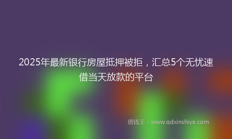 2025年最新银行房屋抵押被拒，汇总5个无忧速借当天放款的平台