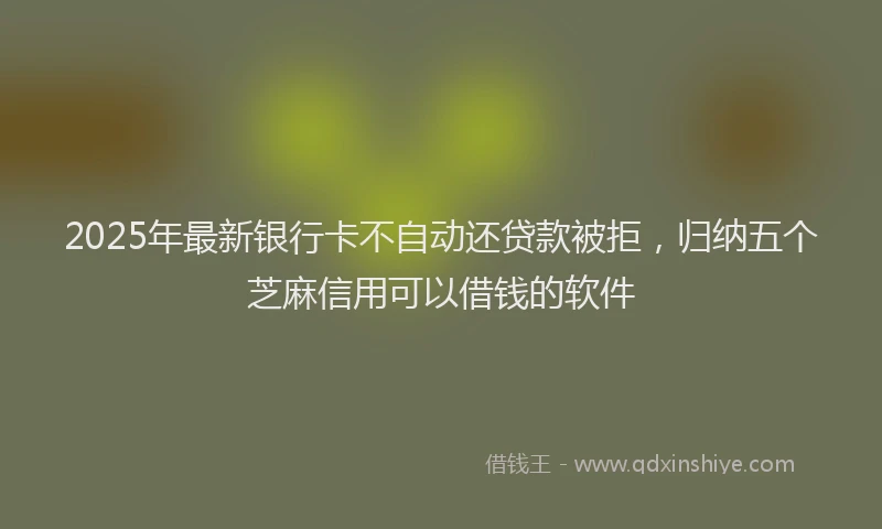 2025年最新银行卡不自动还贷款被拒，归纳五个芝麻信用可以借钱的软件
