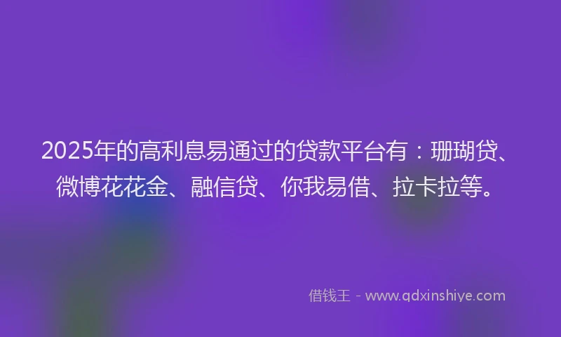2025年的高利息易通过的贷款平台有：珊瑚贷、微博花花金、融信贷、你我易借、拉卡拉等。