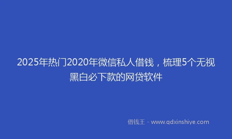 2025年热门2020年微信私人借钱，梳理5个无视黑白必下款的网贷软件