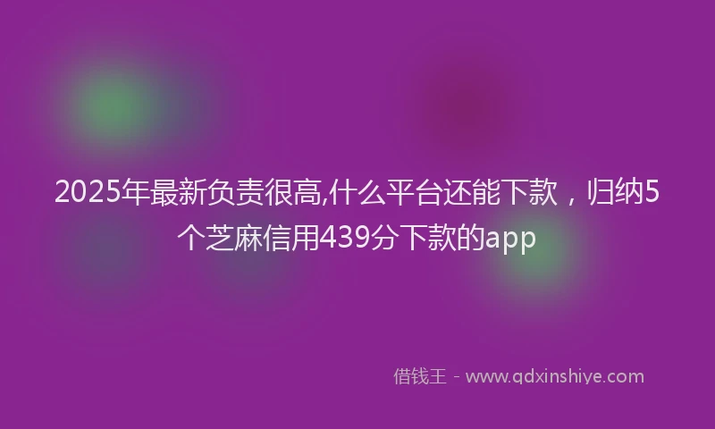 2025年最新负责很高,什么平台还能下款，归纳5个芝麻信用439分下款的app