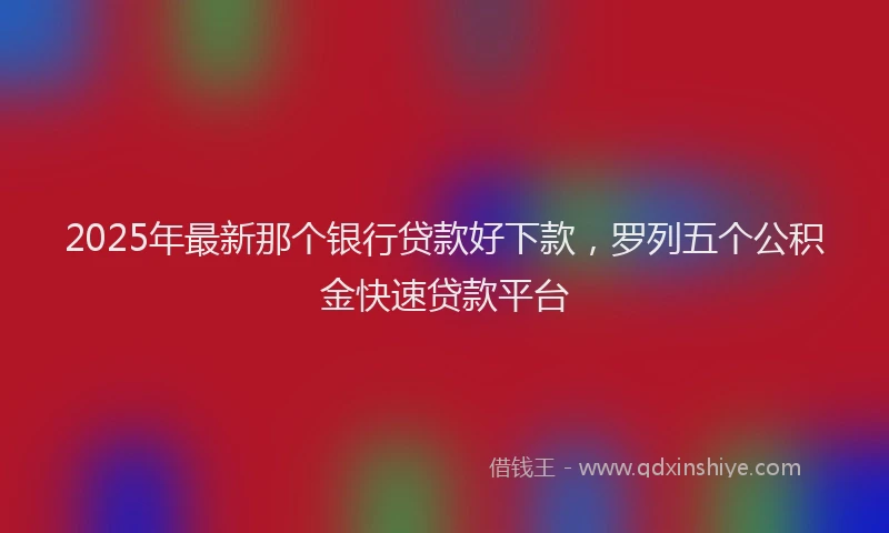2025年最新那个银行贷款好下款，罗列五个公积金快速贷款平台