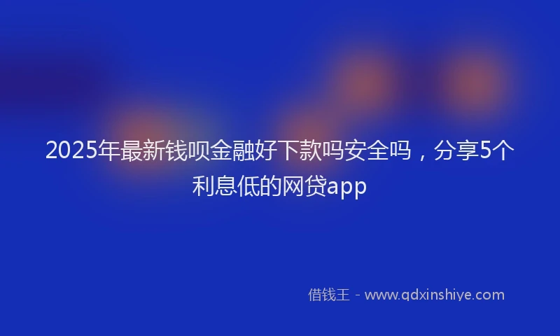 2025年最新钱呗金融好下款吗安全吗，分享5个利息低的网贷app