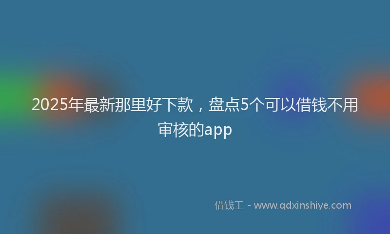 2025年最新那里好下款，盘点5个可以借钱不用审核的app