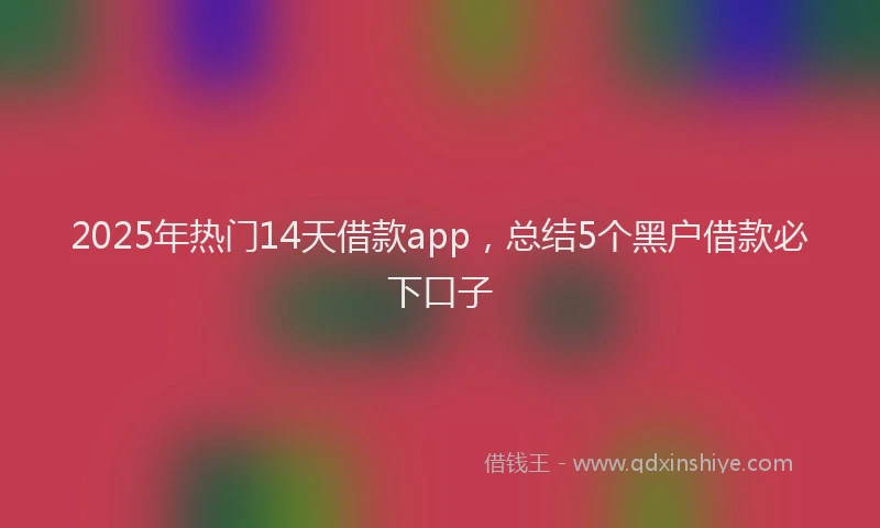 2025年热门14天借款app，总结5个黑户借款必下口子