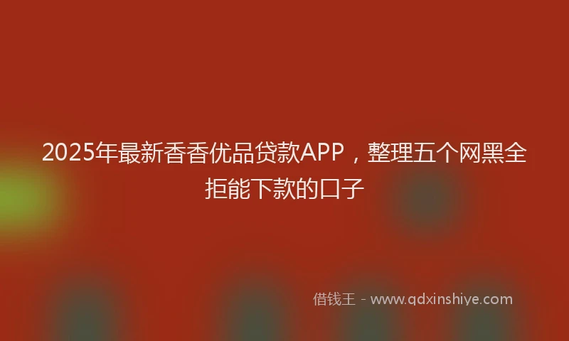 2025年最新香香优品贷款APP，整理五个网黑全拒能下款的口子