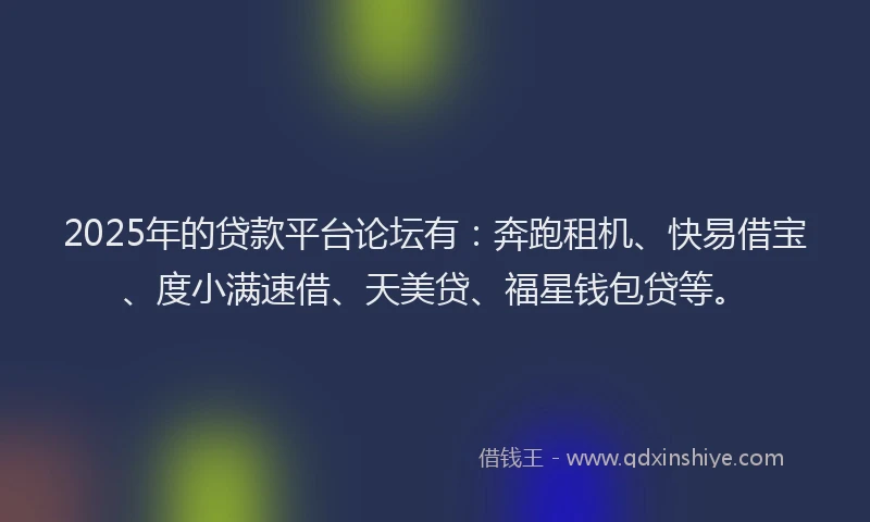 2025年的贷款平台论坛有：奔跑租机、快易借宝、度小满速借、天美贷、福星钱包贷等。