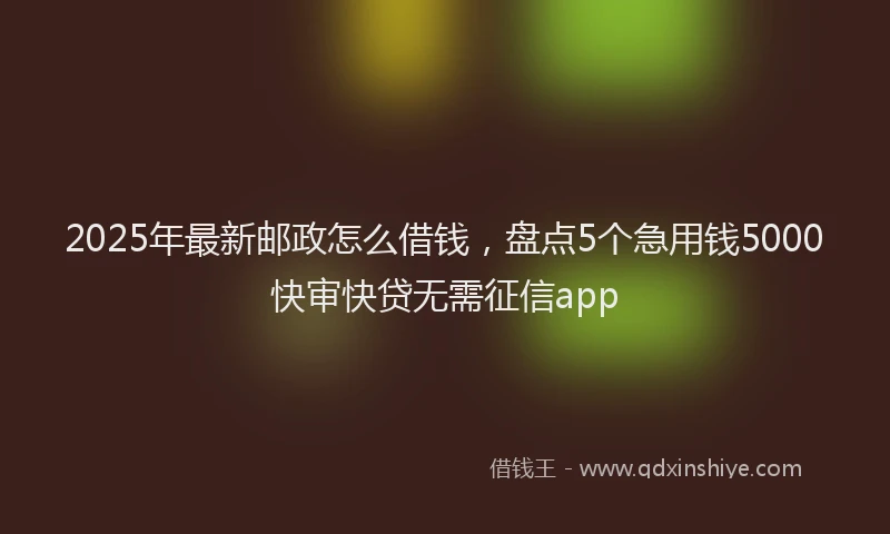 2025年最新邮政怎么借钱，盘点5个急用钱5000快审快贷无需征信app