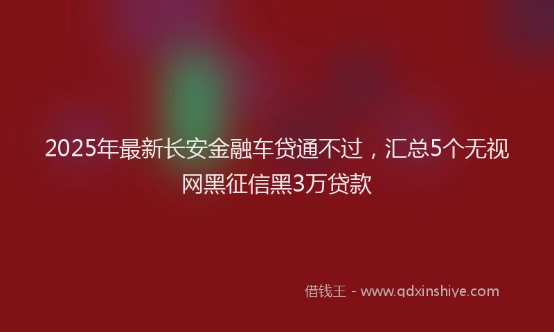 2025年最新长安金融车贷通不过，汇总5个无视网黑征信黑3万贷款