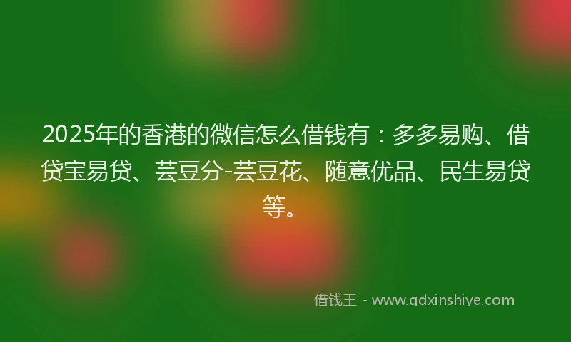 2025年的香港的微信怎么借钱有：多多易购、借贷宝易贷、芸豆分-芸豆花、随意优品、民生易贷等。