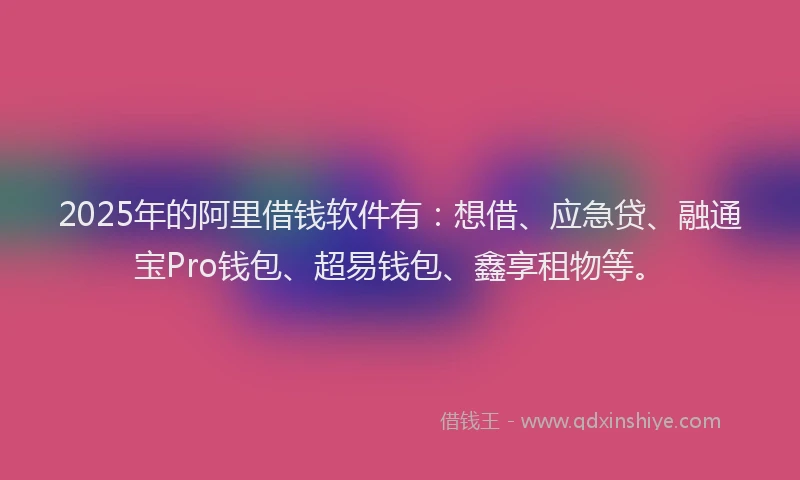 2025年的阿里借钱软件有：想借、应急贷、融通宝Pro钱包、超易钱包、鑫享租物等。