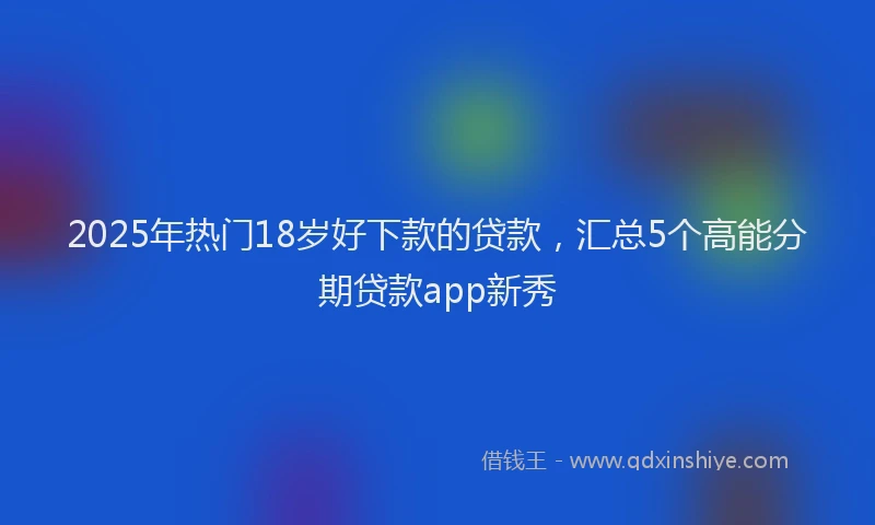 2025年热门18岁好下款的贷款，汇总5个高能分期贷款app新秀