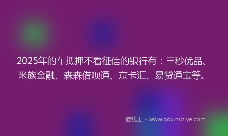 2025年的车抵押不看征信的银行有：三秒优品、米族金融、森森借呗通、京卡汇、易贷通宝等。