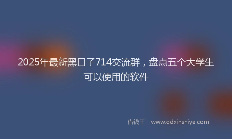 2025年最新黑口子714交流群，盘点五个大学生可以使用的软件