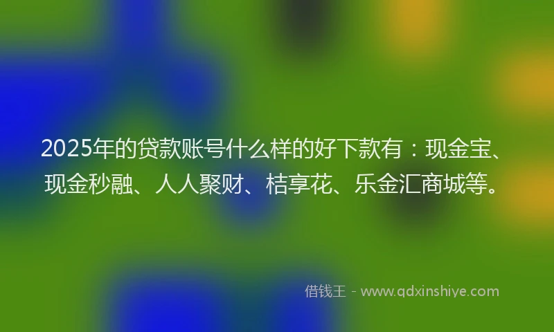 2025年的贷款账号什么样的好下款有：现金宝、现金秒融、人人聚财、桔享花、乐金汇商城等。