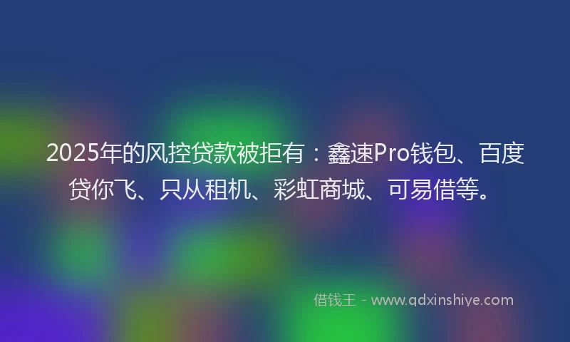 2025年的风控贷款被拒有：鑫速Pro钱包、百度贷你飞、只从租机、彩虹商城、可易借等。