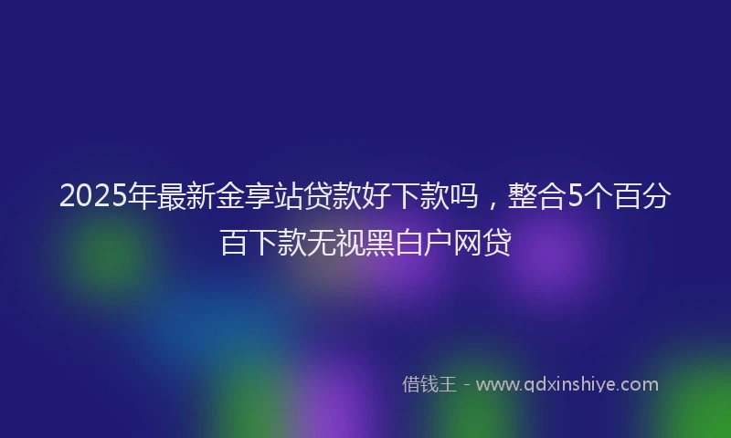 2025年最新金享站贷款好下款吗，整合5个百分百下款无视黑白户网贷