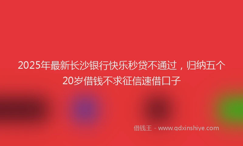 2025年最新长沙银行快乐秒贷不通过，归纳五个20岁借钱不求征信速借口子